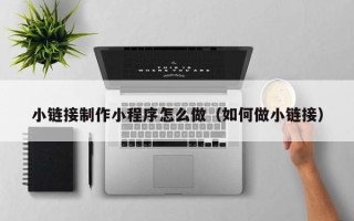 琼海小链接制作小程序怎么做（如何做小链接）