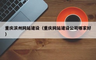 琼海重庆滨州网站建设（重庆网站建设公司哪家好）