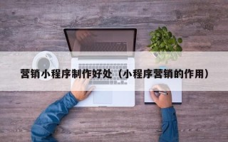 琼海营销小程序制作好处（小程序营销的作用）
