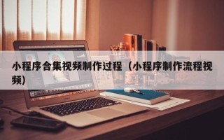 琼海小程序合集视频制作过程（小程序制作流程视频）