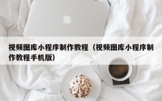 琼海视频图库小程序制作教程（视频图库小程序制作教程手机版）