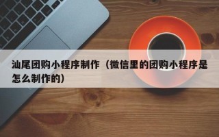 琼海汕尾团购小程序制作（微信里的团购小程序是怎么制作的）